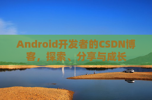 Android开发者的CSDN博客，探索、分享与成长